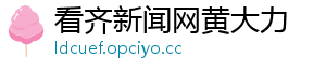 看齐新闻网黄大力